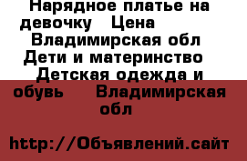 Нарядное платье на девочку › Цена ­ 5 000 - Владимирская обл. Дети и материнство » Детская одежда и обувь   . Владимирская обл.